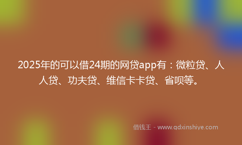2025年的可以借24期的网贷app有：微粒贷、人人贷、功夫贷、维信卡卡贷、省呗等。