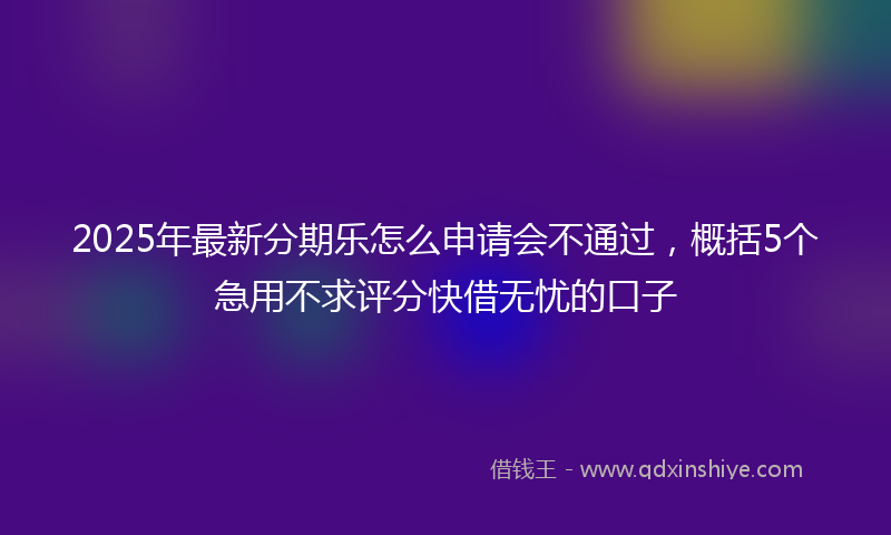 2025年最新分期乐怎么申请会不通过，概括5个急用不求评分快借无忧的口子