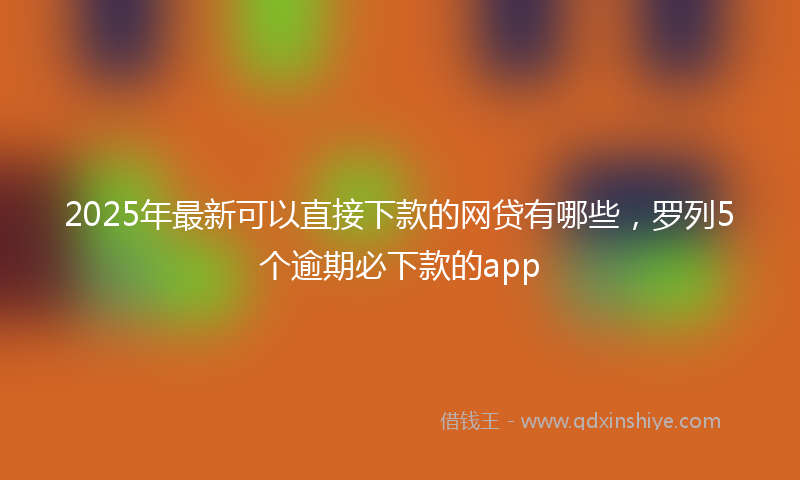 2025年最新可以直接下款的网贷有哪些，罗列5个逾期必下款的app