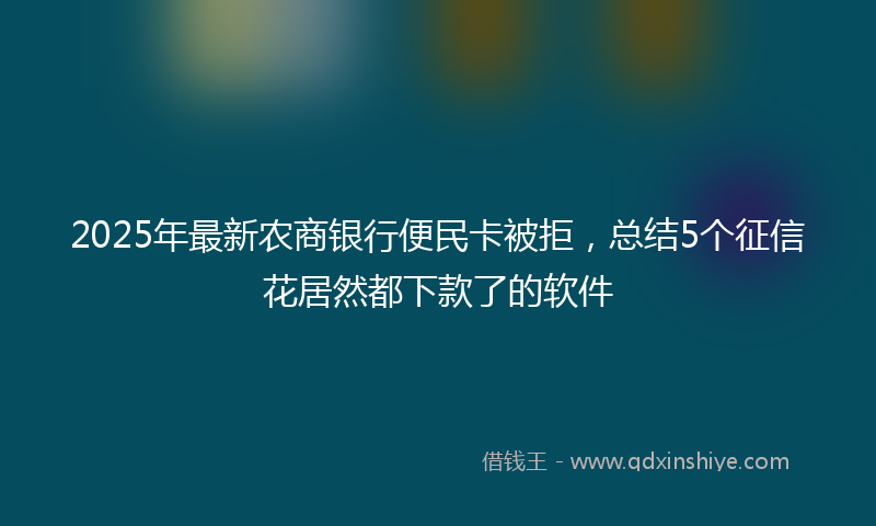 2025年最新农商银行便民卡被拒，总结5个征信花居然都下款了的软件