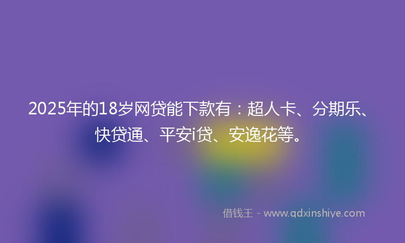 2025年的18岁网贷能下款有：超人卡、分期乐、快贷通、平安i贷、安逸花等。