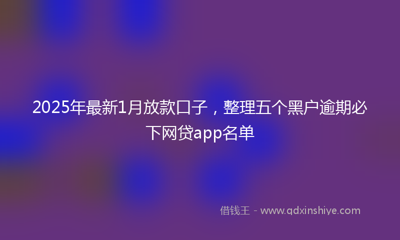 2025年最新1月放款口子，整理五个黑户逾期必下网贷app名单