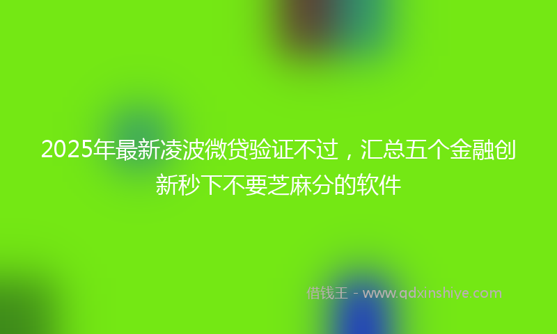 2025年最新凌波微贷验证不过，汇总五个金融创新秒下不要芝麻分的软件