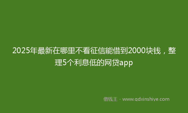 2025年最新在哪里不看征信能借到2000块钱，整理5个利息低的网贷app