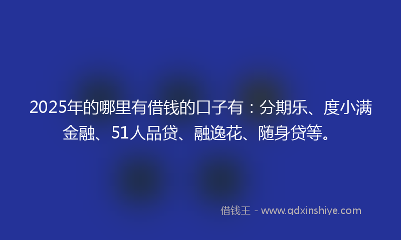 2025年的哪里有借钱的口子有：分期乐、度小满金融、51人品贷、融逸花、随身贷等。