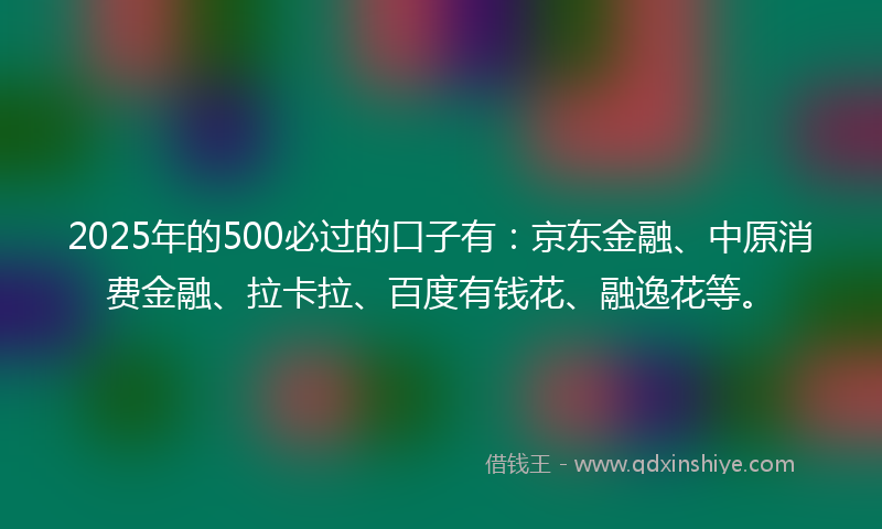 2025年的500必过的口子有：京东金融、中原消费金融、拉卡拉、百度有钱花、融逸花等。