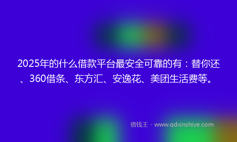 2025年的什么借款平台最安全可靠的有：替你还、360借条、东方汇、安逸花、美团生活费等。