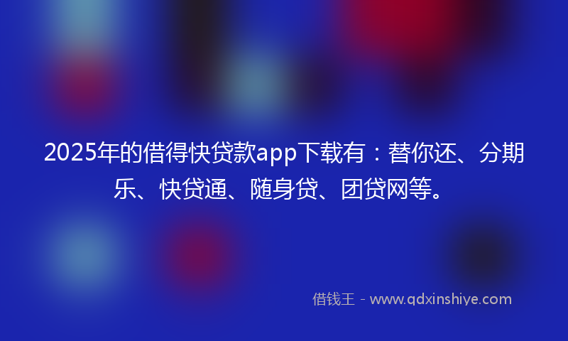 2025年的借得快贷款app下载有：替你还、分期乐、快贷通、随身贷、团贷网等。