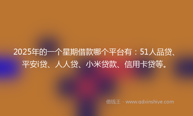2025年的一个星期借款哪个平台有：51人品贷、平安i贷、人人贷、小米贷款、信用卡贷等。