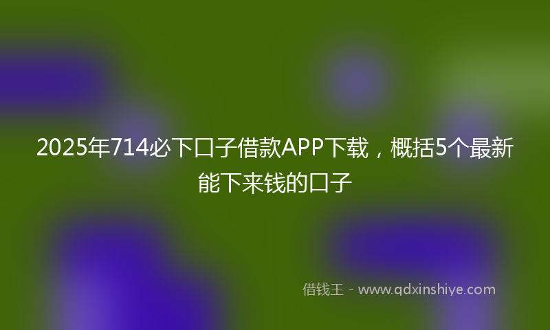 2025年714必下口子借款APP下载，概括5个最新能下来钱的口子