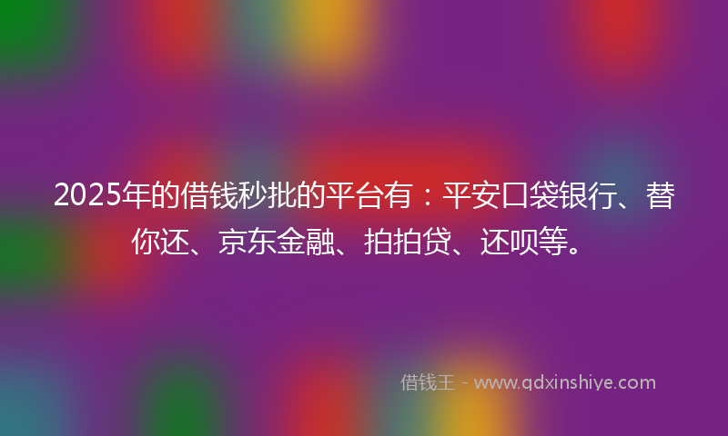 2025年的借钱秒批的平台有：平安口袋银行、替你还、京东金融、拍拍贷、还呗等。