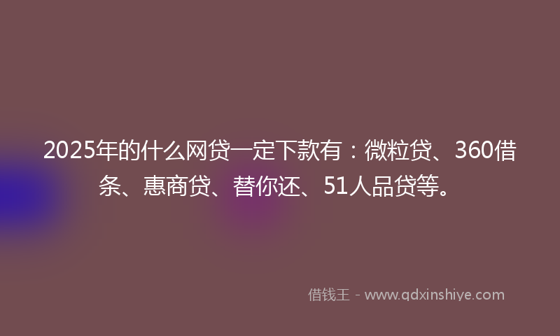2025年的什么网贷一定下款有：微粒贷、360借条、惠商贷、替你还、51人品贷等。