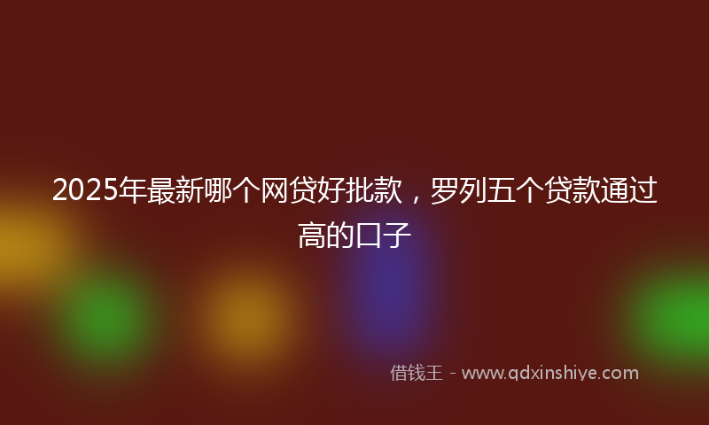 2025年最新哪个网贷好批款，罗列五个贷款通过高的口子