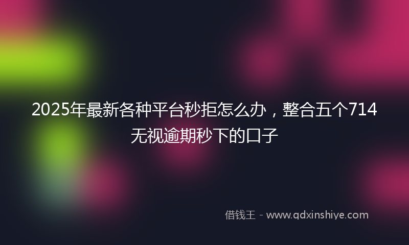 2025年最新各种平台秒拒怎么办，整合五个714无视逾期秒下的口子