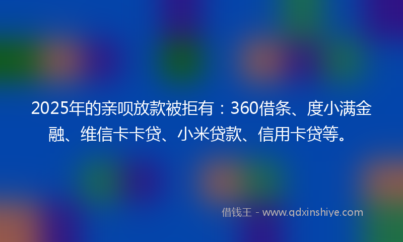 2025年的亲呗放款被拒有：360借条、度小满金融、维信卡卡贷、小米贷款、信用卡贷等。