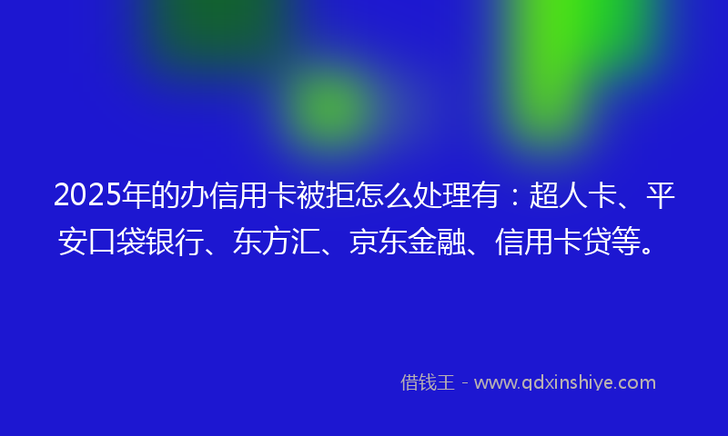 2025年的办信用卡被拒怎么处理有：超人卡、平安口袋银行、东方汇、京东金融、信用卡贷等。