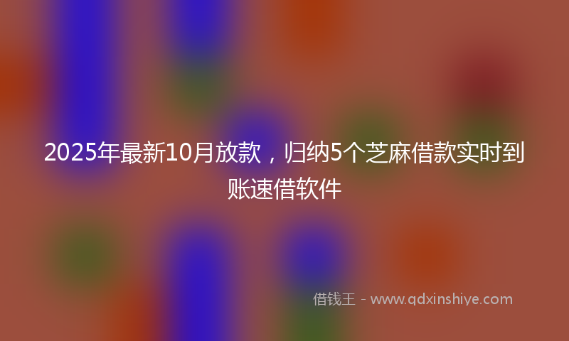 2025年最新10月放款，归纳5个芝麻借款实时到账速借软件
