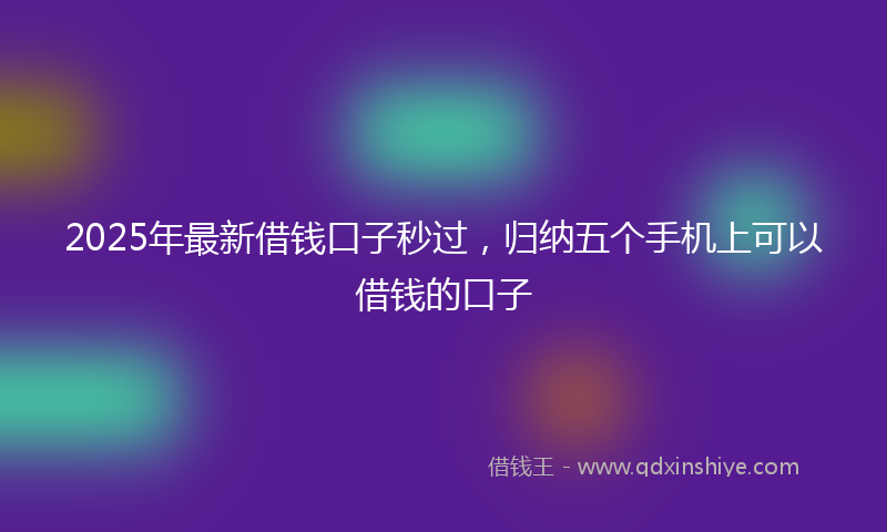 2025年最新借钱口子秒过，归纳五个手机上可以借钱的口子