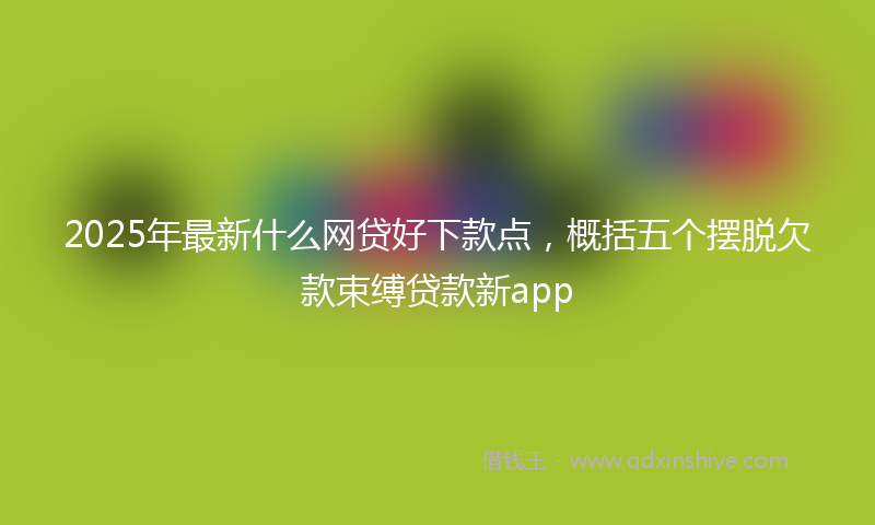 2025年最新什么网贷好下款点，概括五个摆脱欠款束缚贷款新app