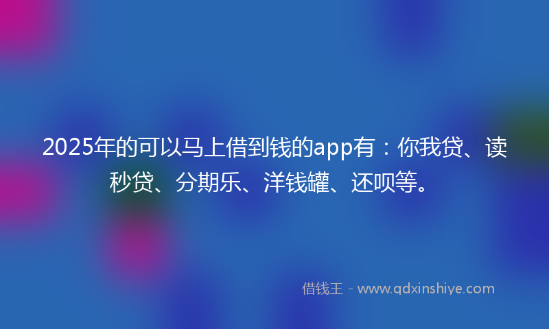 2025年的可以马上借到钱的app有：你我贷、读秒贷、分期乐、洋钱罐、还呗等。