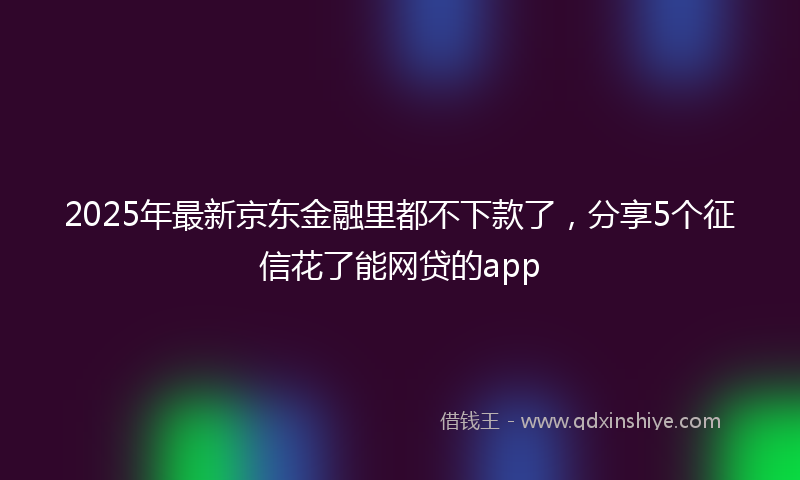 2025年最新京东金融里都不下款了，分享5个征信花了能网贷的app