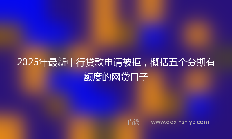 2025年最新中行贷款申请被拒，概括五个分期有额度的网贷口子
