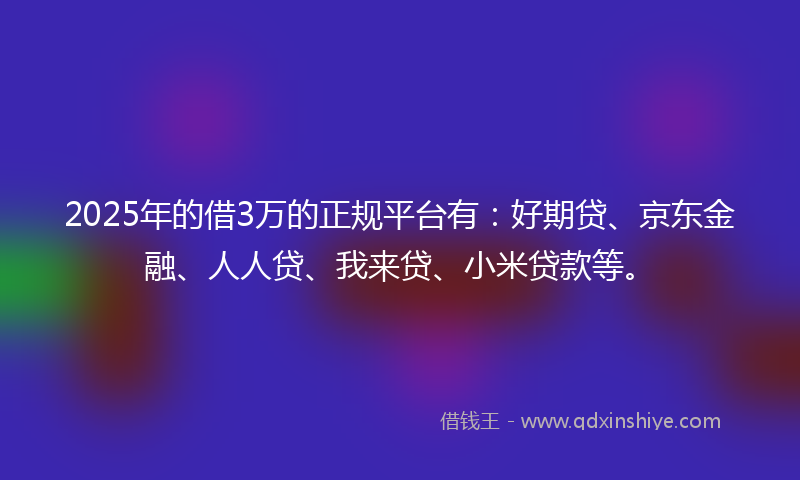 2025年的借3万的正规平台有：好期贷、京东金融、人人贷、我来贷、小米贷款等。