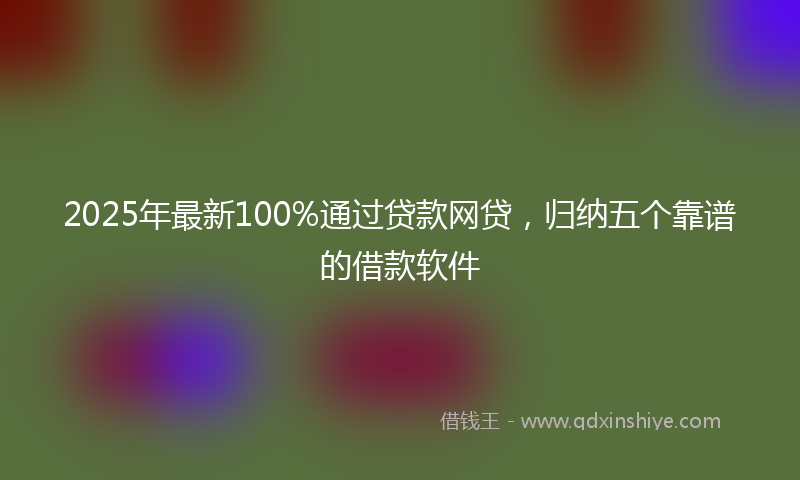 2025年最新100%通过贷款网贷，归纳五个靠谱的借款软件