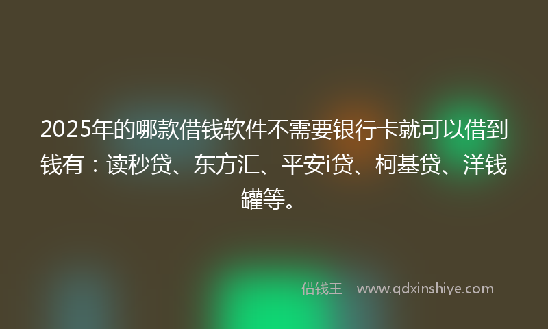 2025年的哪款借钱软件不需要银行卡就可以借到钱有：读秒贷、东方汇、平安i贷、柯基贷、洋钱罐等。