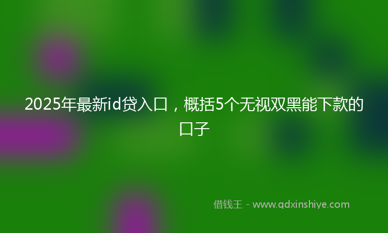 2025年最新id贷入口，概括5个无视双黑能下款的口子