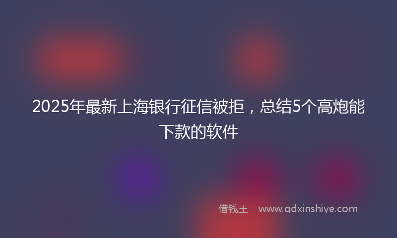 2025年最新上海银行征信被拒，总结5个高炮能下款的软件
