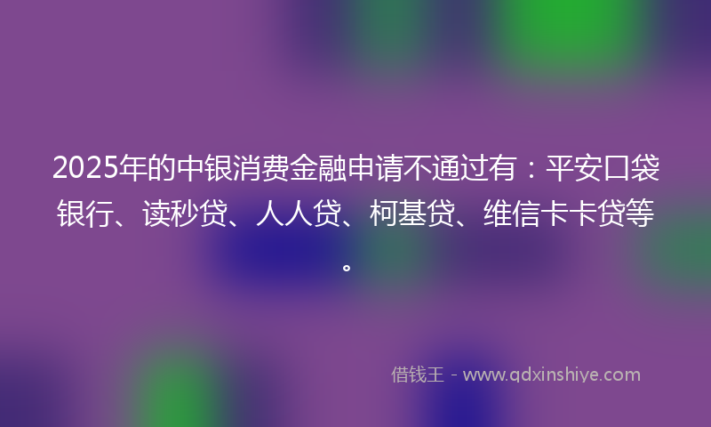 2025年的中银消费金融申请不通过有：平安口袋银行、读秒贷、人人贷、柯基贷、维信卡卡贷等。