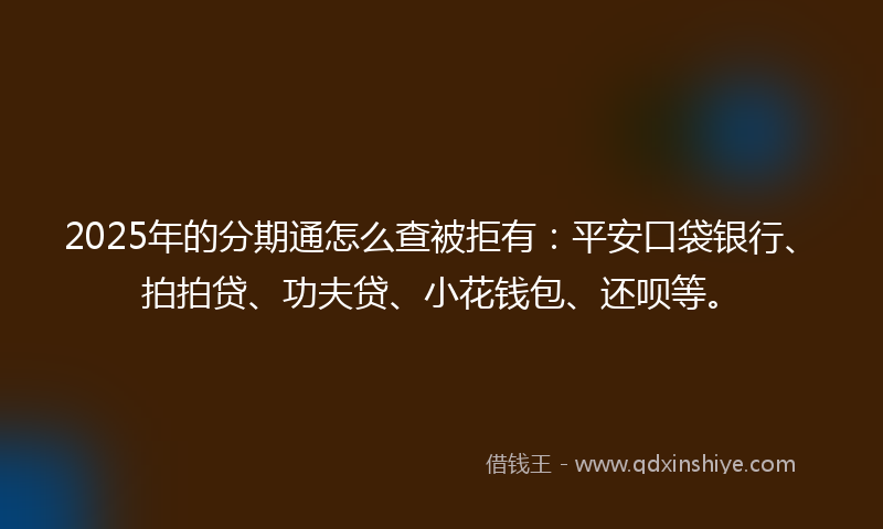 2025年的分期通怎么查被拒有：平安口袋银行、拍拍贷、功夫贷、小花钱包、还呗等。