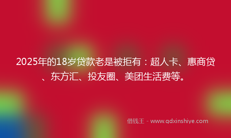 2025年的18岁贷款老是被拒有：超人卡、惠商贷、东方汇、投友圈、美团生活费等。