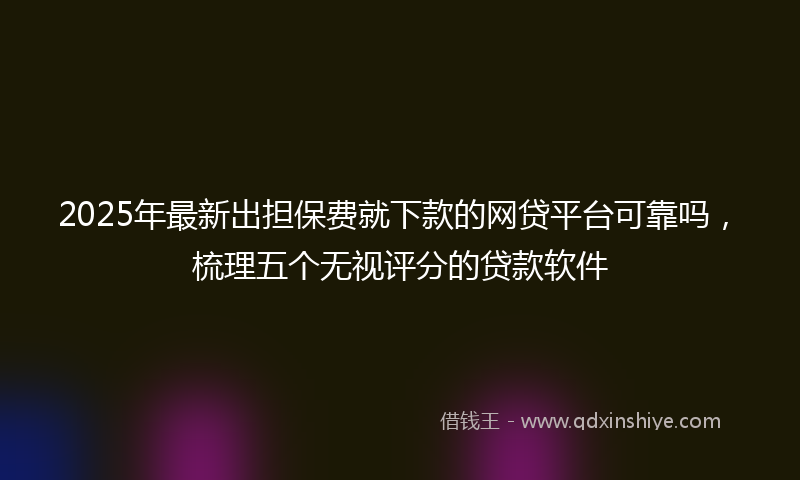2025年最新出担保费就下款的网贷平台可靠吗，梳理五个无视评分的贷款软件