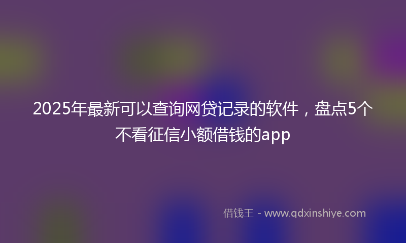 2025年最新可以查询网贷记录的软件，盘点5个不看征信小额借钱的app