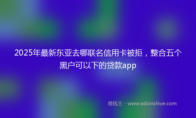 2025年最新东亚去哪联名信用卡被拒，整合五个黑户可以下的贷款app