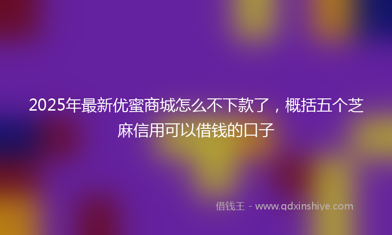 2025年最新优蜜商城怎么不下款了，概括五个芝麻信用可以借钱的口子