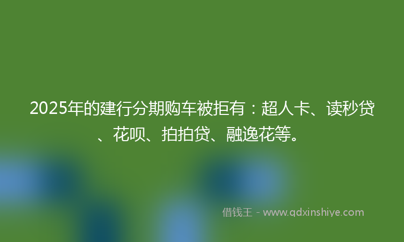 2025年的建行分期购车被拒有：超人卡、读秒贷、花呗、拍拍贷、融逸花等。