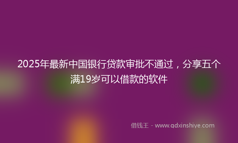 2025年最新中国银行贷款审批不通过，分享五个满19岁可以借款的软件