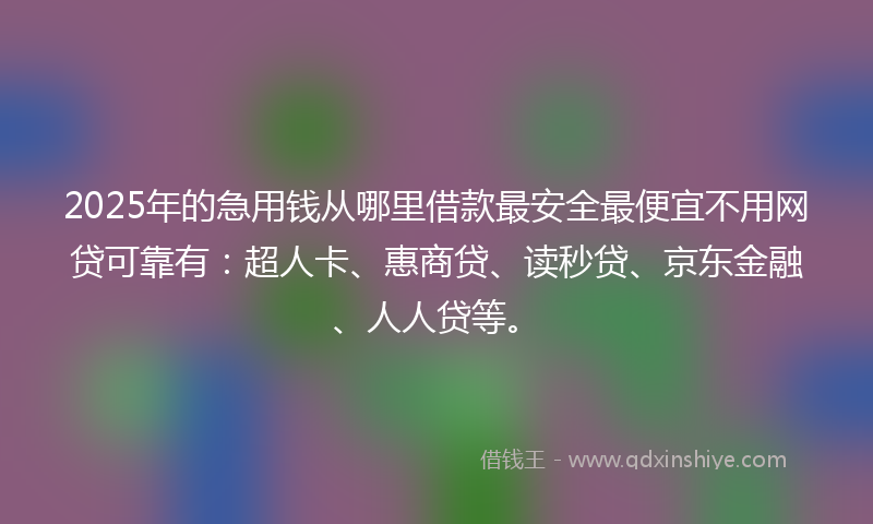 2025年的急用钱从哪里借款最安全最便宜不用网贷可靠有：超人卡、惠商贷、读秒贷、京东金融、人人贷等。