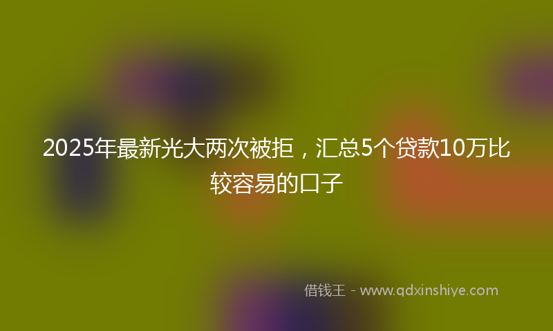 2025年最新光大两次被拒，汇总5个贷款10万比较容易的口子