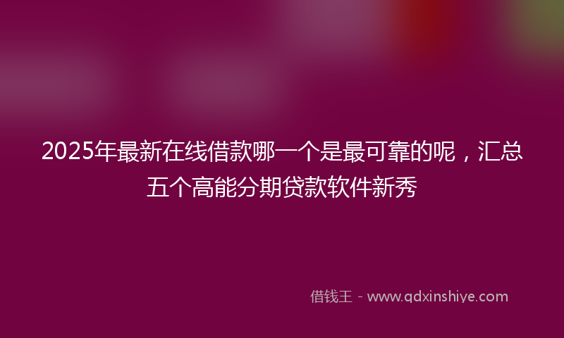 2025年最新在线借款哪一个是最可靠的呢，汇总五个高能分期贷款软件新秀