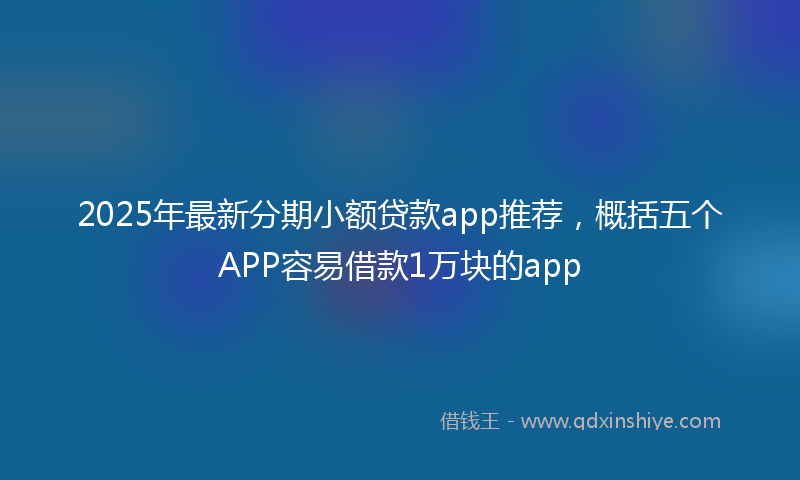 2025年最新分期小额贷款app推荐，概括五个APP容易借款1万块的app