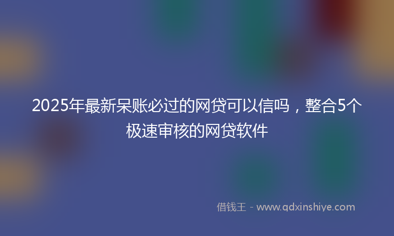 2025年最新呆账必过的网贷可以信吗，整合5个极速审核的网贷软件