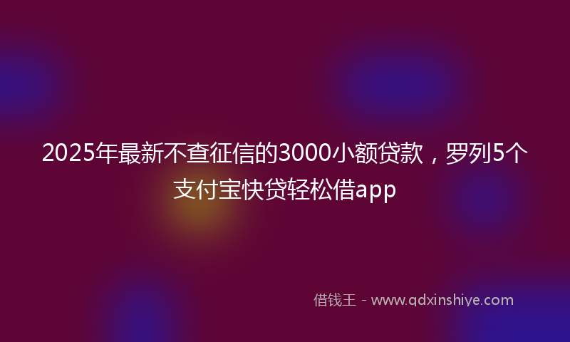 2025年最新不查征信的3000小额贷款，罗列5个支付宝快贷轻松借app