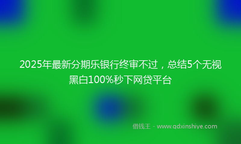 2025年最新分期乐银行终审不过，总结5个无视黑白100%秒下网贷平台
