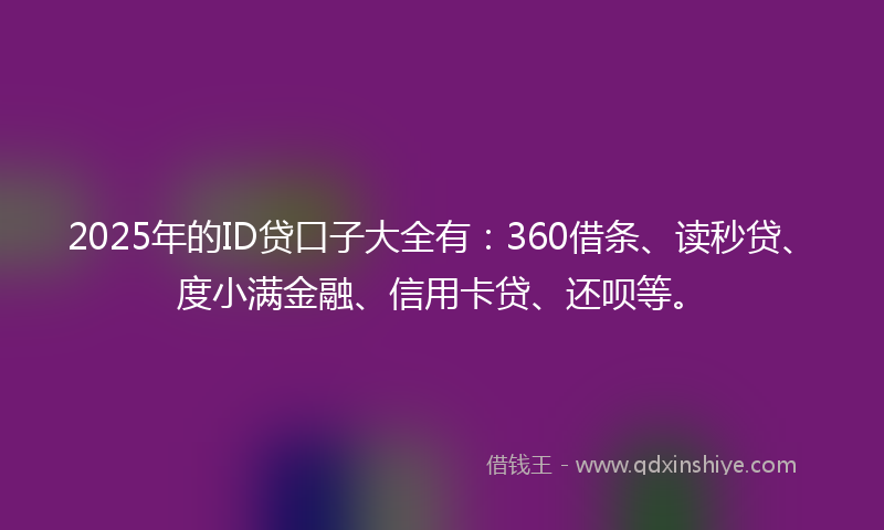 2025年的ID贷口子大全有：360借条、读秒贷、度小满金融、信用卡贷、还呗等。