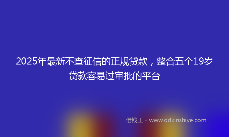 2025年最新不查征信的正规贷款，整合五个19岁贷款容易过审批的平台