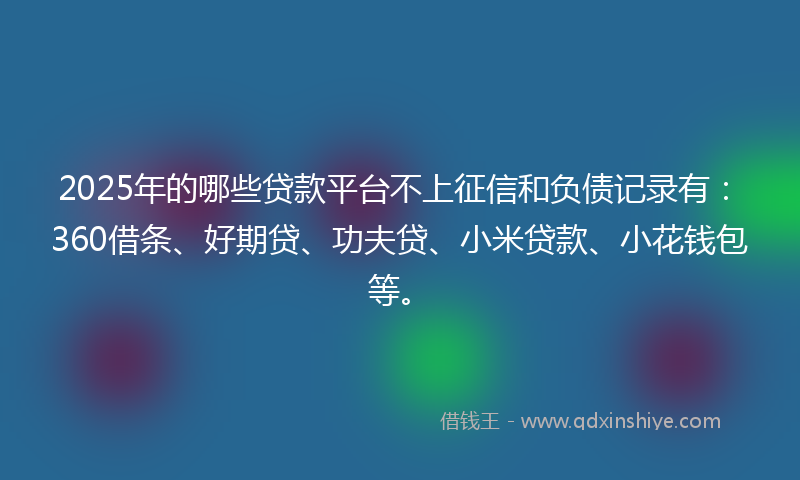 2025年的哪些贷款平台不上征信和负债记录有：360借条、好期贷、功夫贷、小米贷款、小花钱包等。